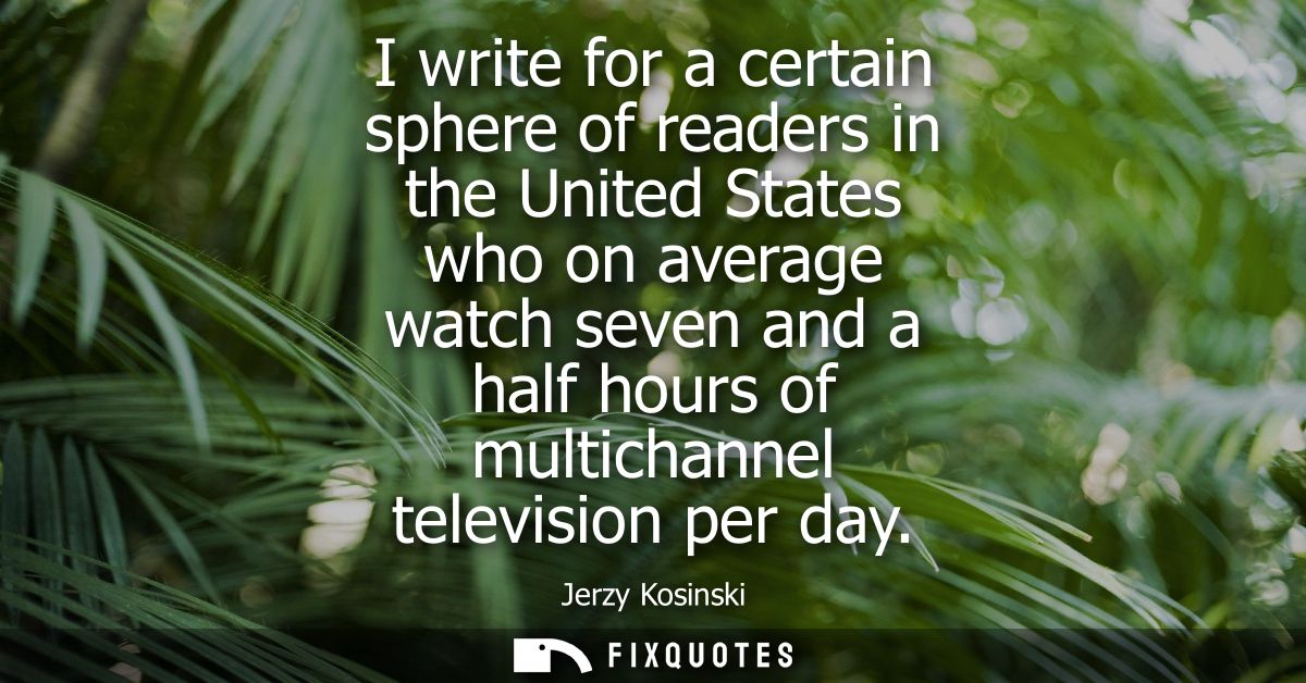 I write for a certain sphere of readers in the United States who on average watch seven and a half hours of multichannel