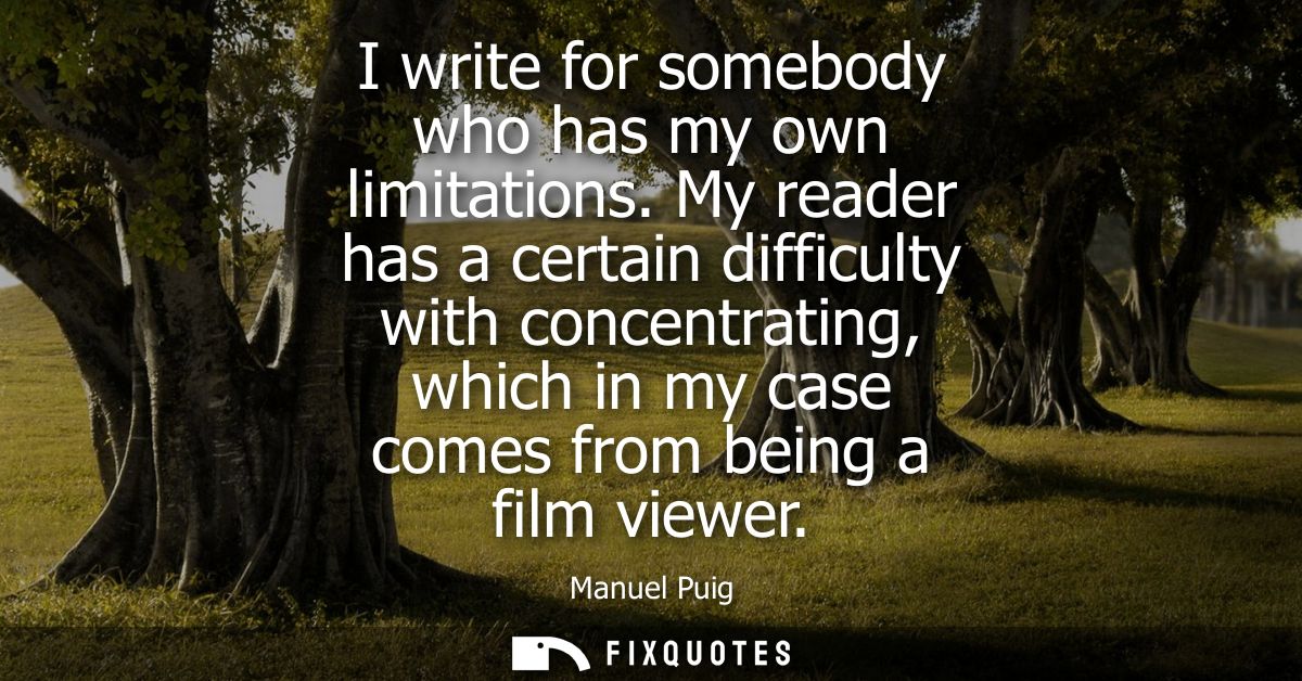 I write for somebody who has my own limitations. My reader has a certain difficulty with concentrating, which in my case