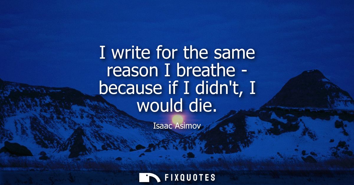 I write for the same reason I breathe - because if I didnt, I would die