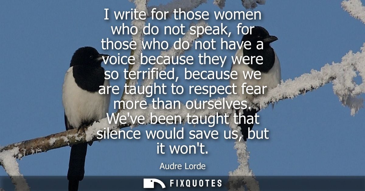 I write for those women who do not speak, for those who do not have a voice because they were so terrified, because we a
