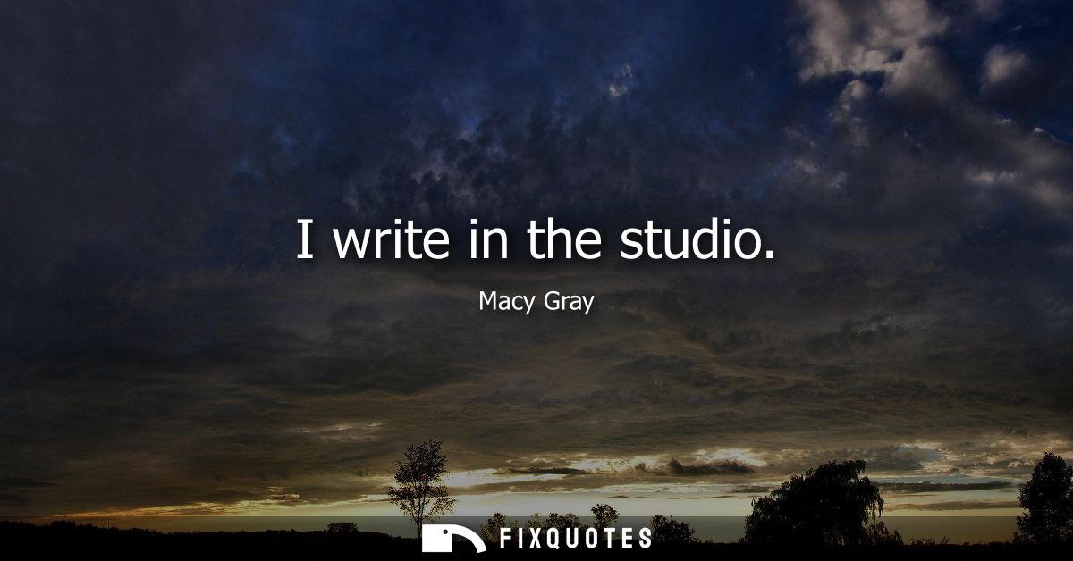 I write in the studio