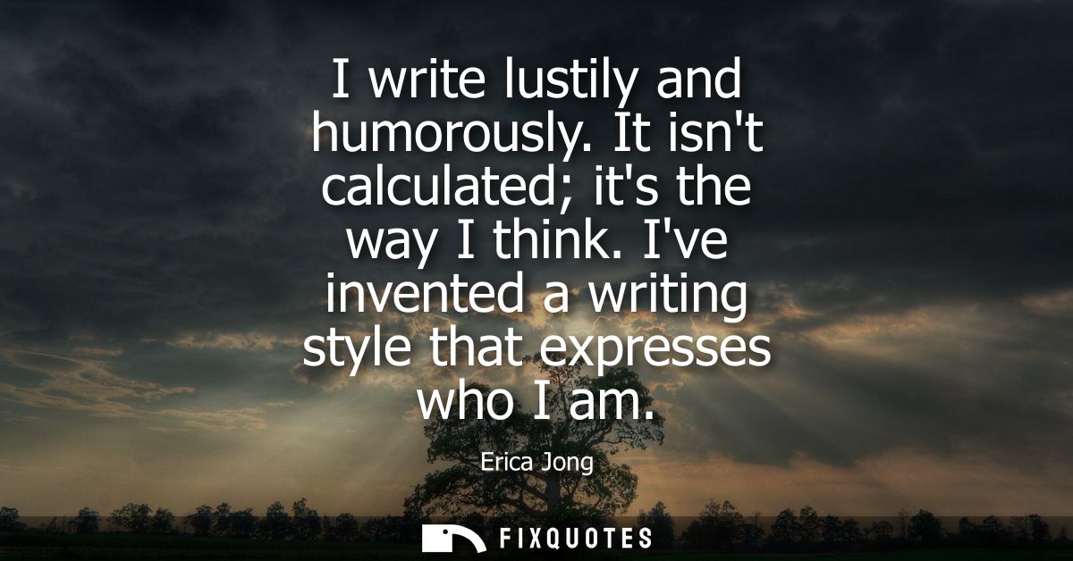 I write lustily and humorously. It isnt calculated its the way I think. Ive invented a writing style that expresses who 