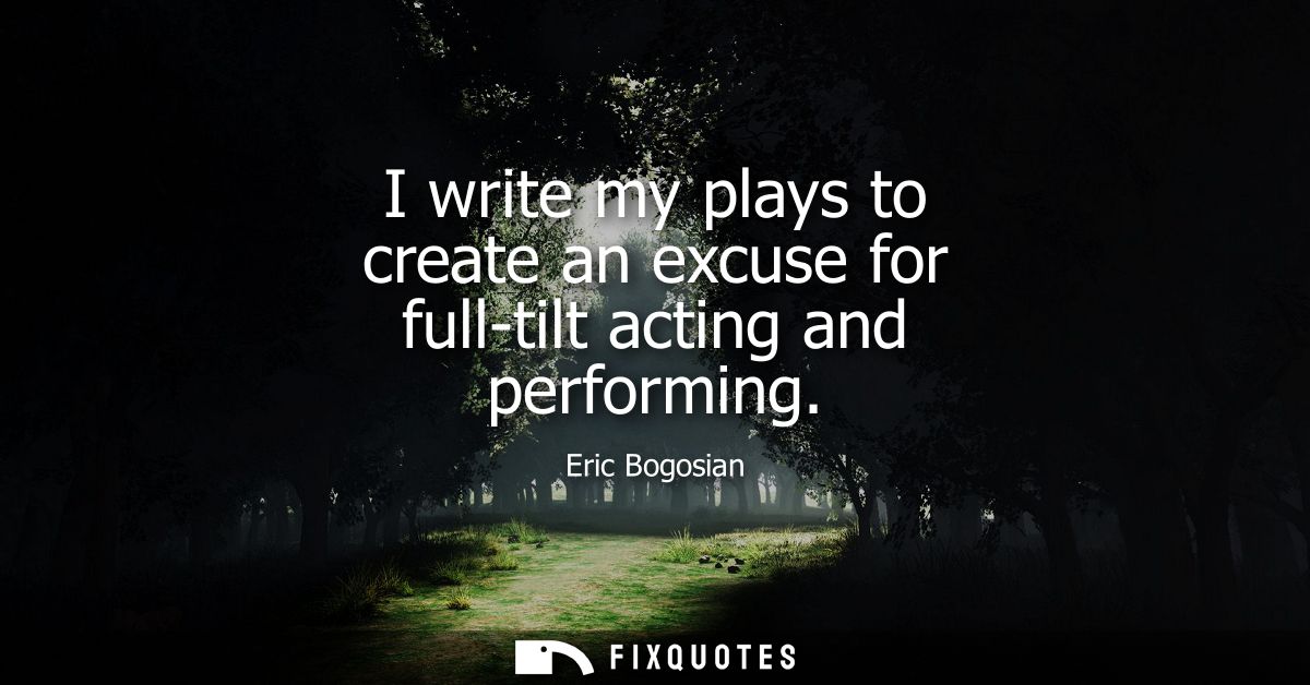 I write my plays to create an excuse for full-tilt acting and performing