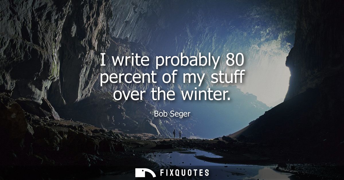 I write probably 80 percent of my stuff over the winter