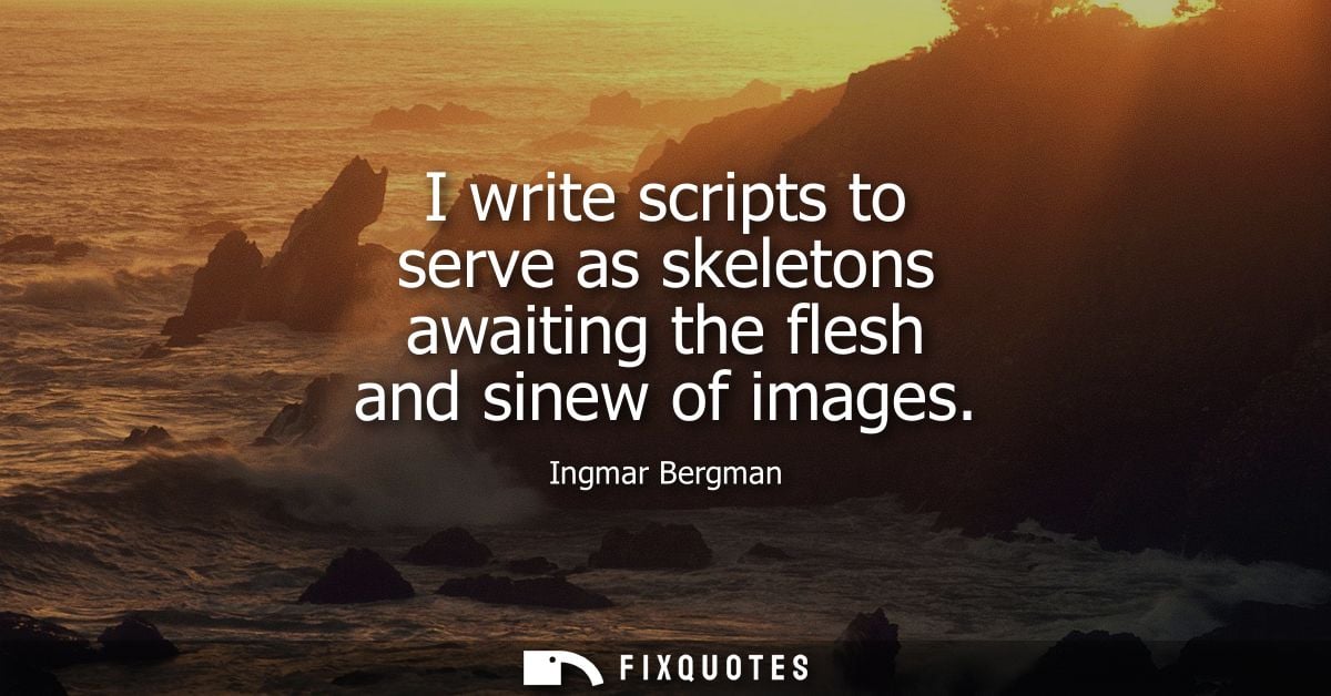 I write scripts to serve as skeletons awaiting the flesh and sinew of images