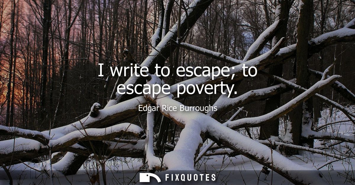 I write to escape to escape poverty