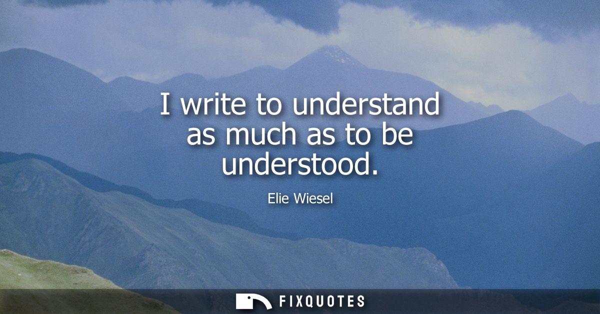 I write to understand as much as to be understood