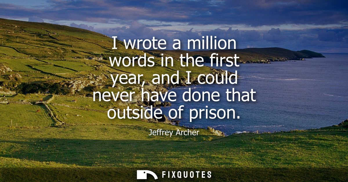 I wrote a million words in the first year, and I could never have done that outside of prison