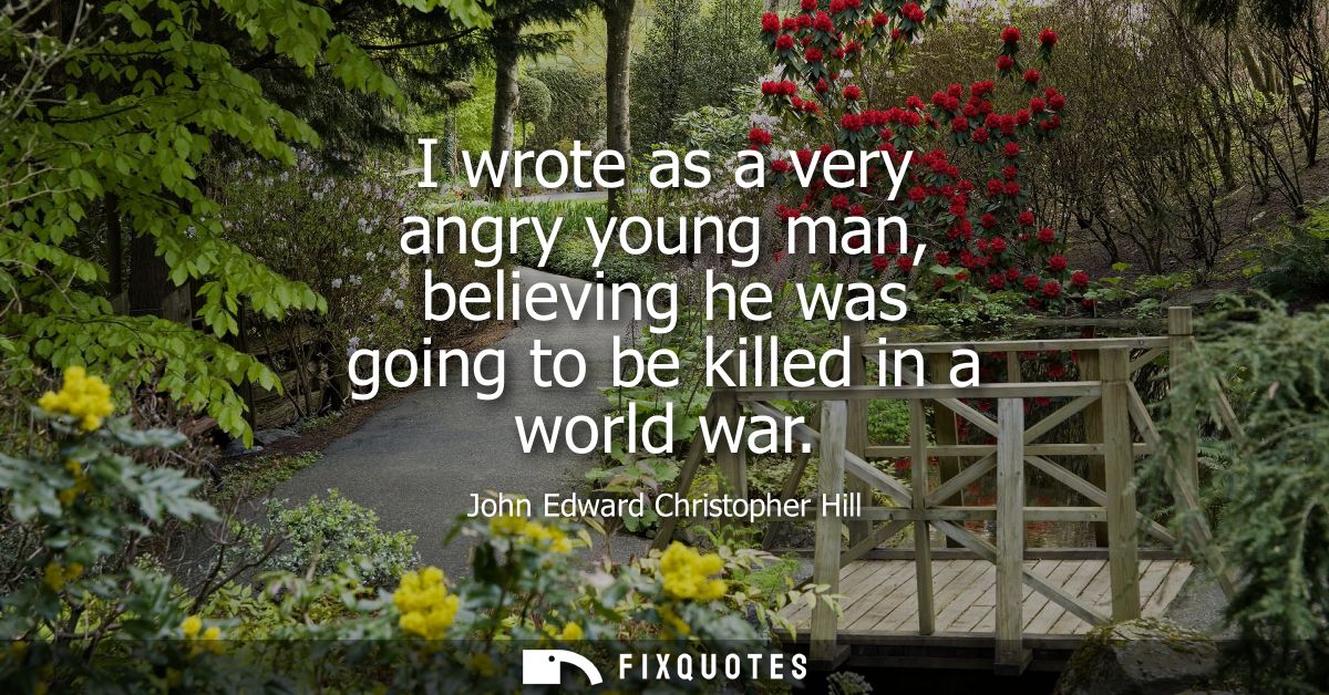 I wrote as a very angry young man, believing he was going to be killed in a world war