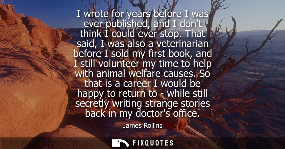 I wrote for years before I was ever published, and I dont think I could ever stop. That said, I was also a veterinarian 