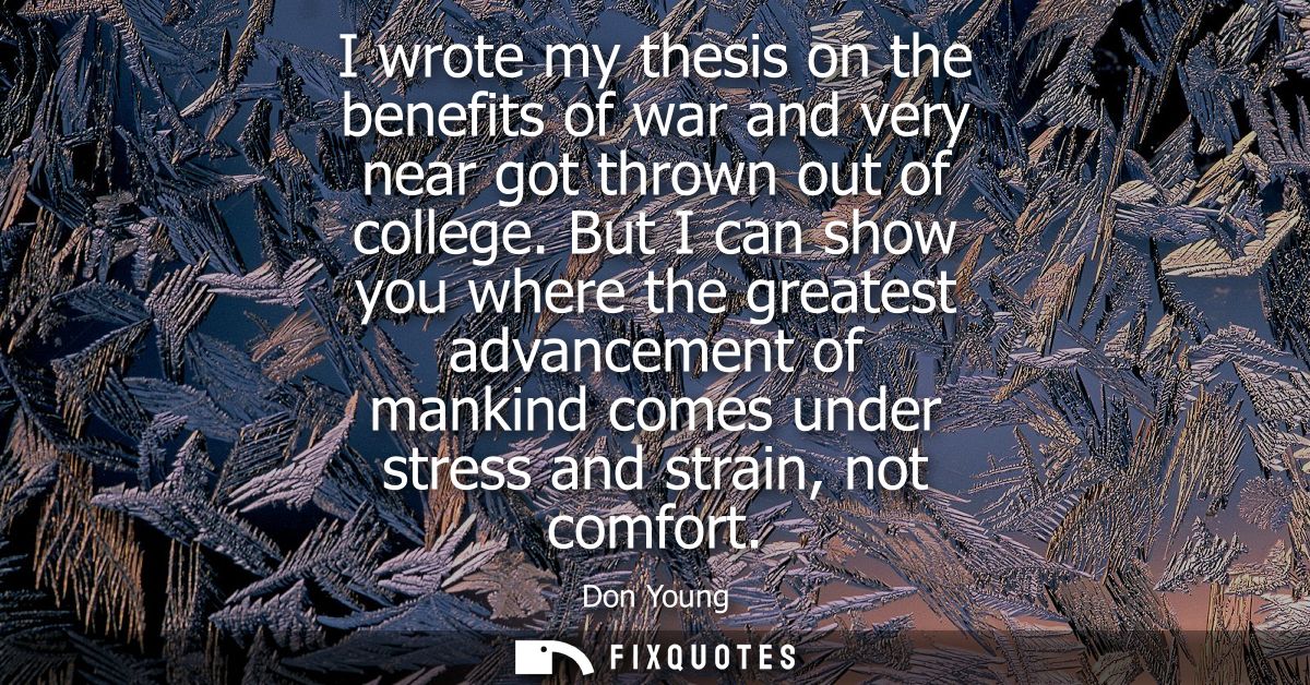 I wrote my thesis on the benefits of war and very near got thrown out of college. But I can show you where the greatest 