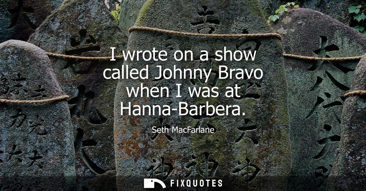 I wrote on a show called Johnny Bravo when I was at Hanna-Barbera