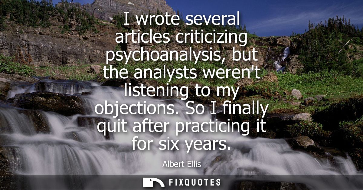 I wrote several articles criticizing psychoanalysis, but the analysts werent listening to my objections. So I finally qu