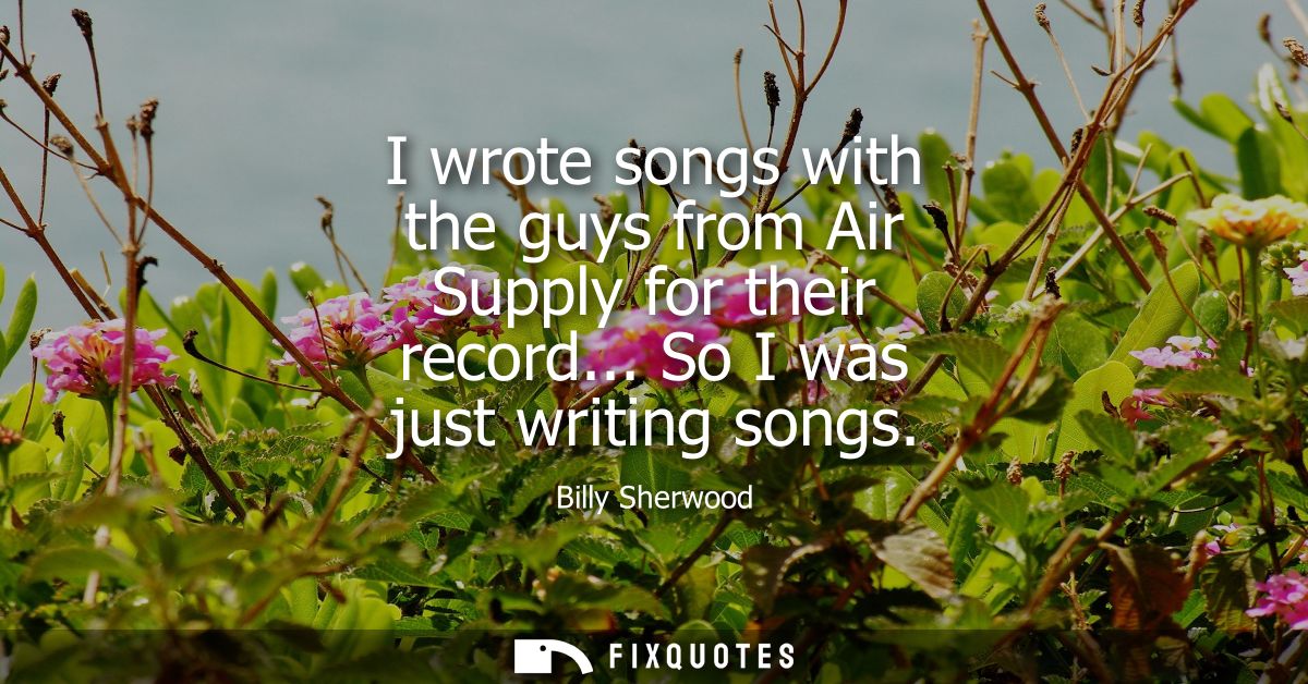 I wrote songs with the guys from Air Supply for their record... So I was just writing songs