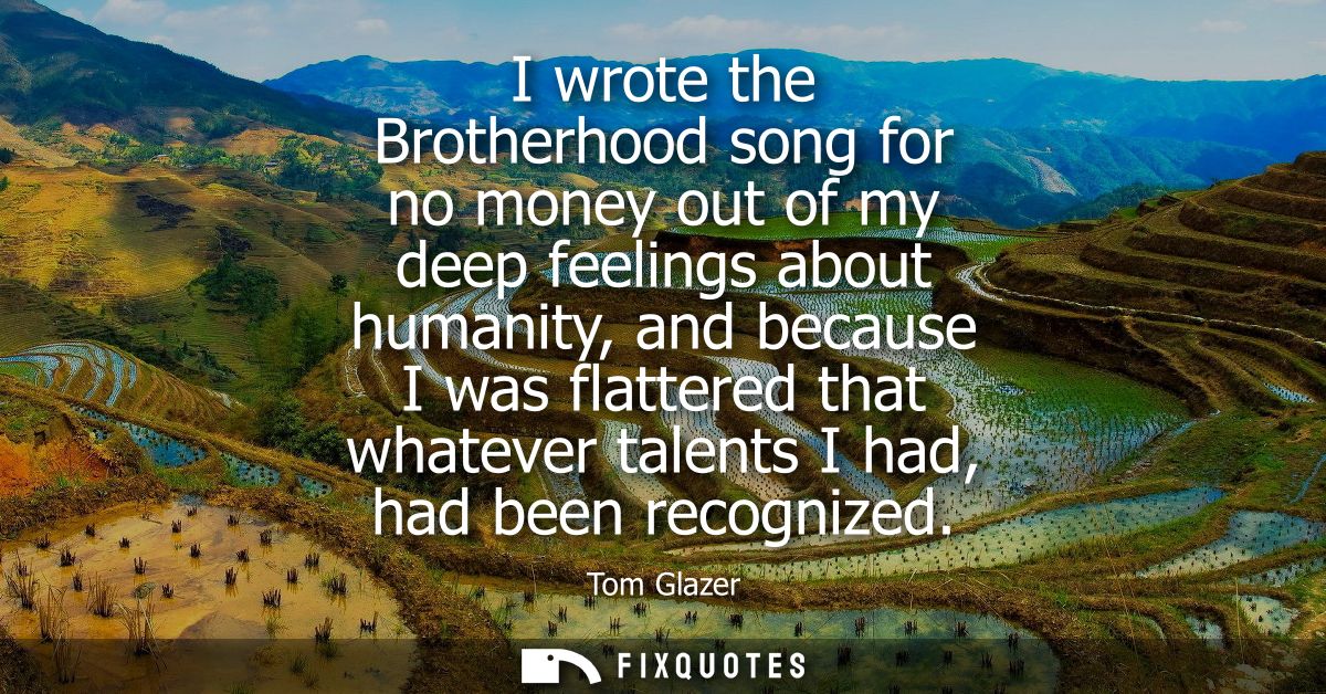 I wrote the Brotherhood song for no money out of my deep feelings about humanity, and because I was flattered that whate