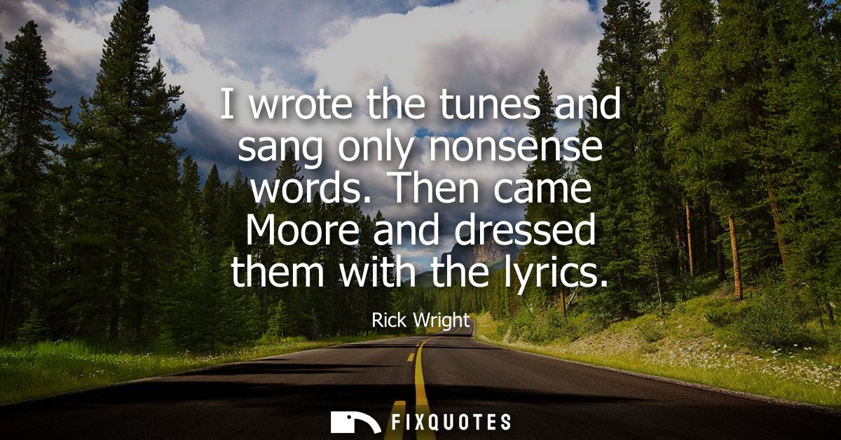 I wrote the tunes and sang only nonsense words. Then came Moore and dressed them with the lyrics