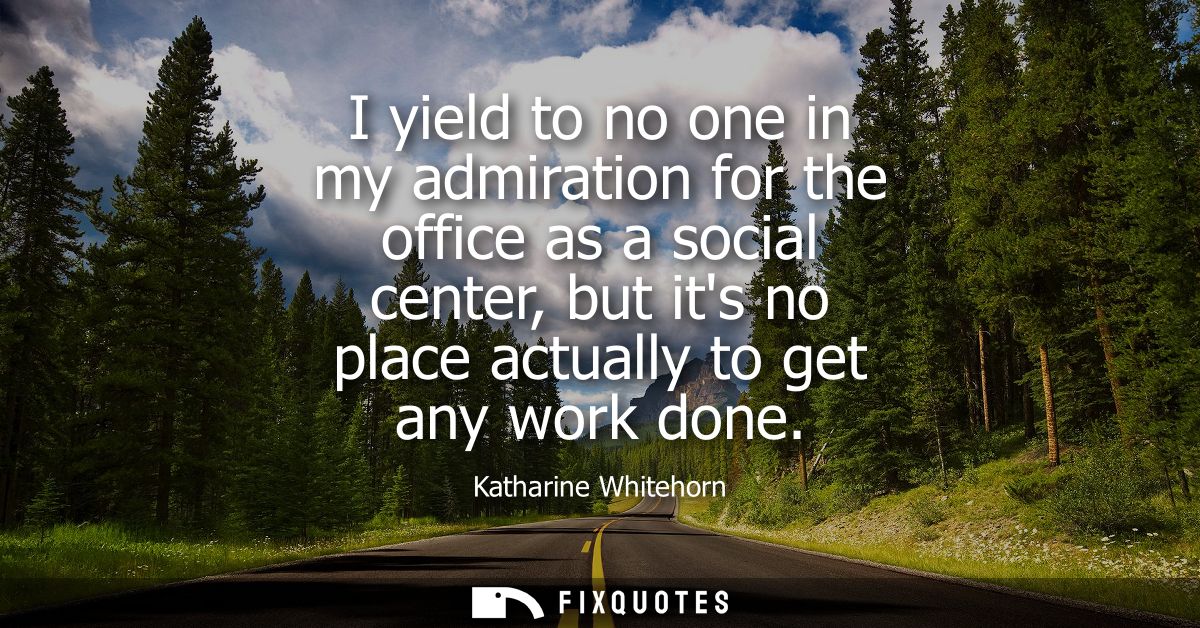 I yield to no one in my admiration for the office as a social center, but its no place actually to get any work done