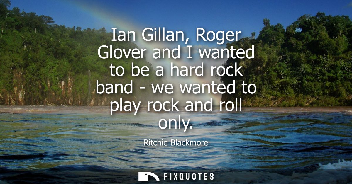 Ian Gillan, Roger Glover and I wanted to be a hard rock band - we wanted to play rock and roll only