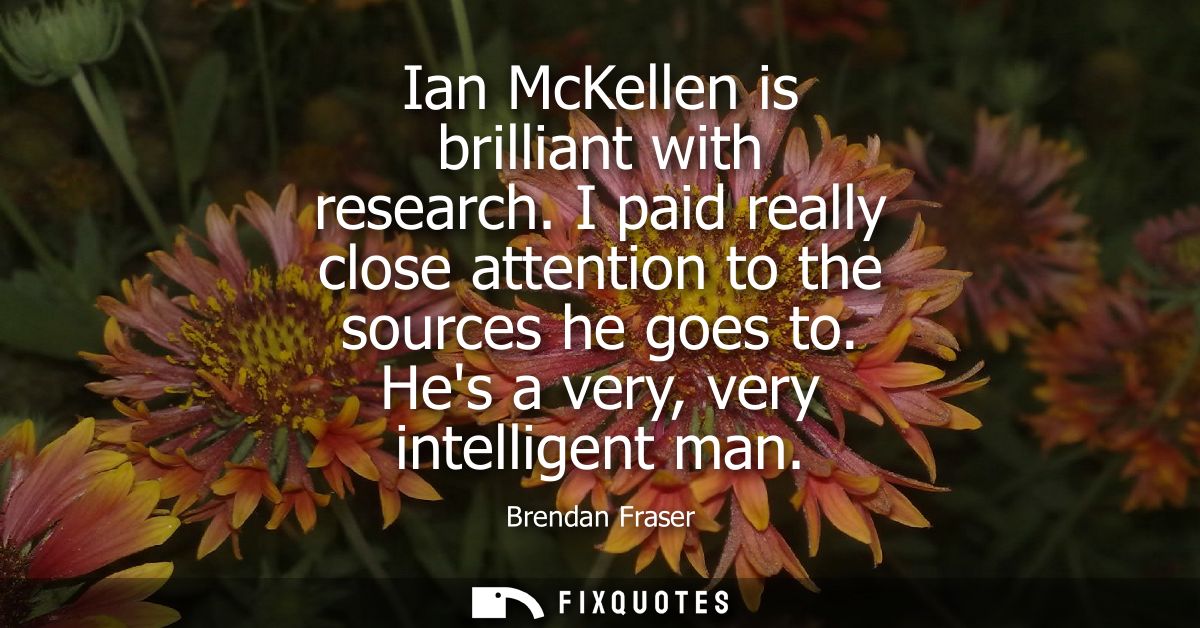 Ian McKellen is brilliant with research. I paid really close attention to the sources he goes to. Hes a very, very intel