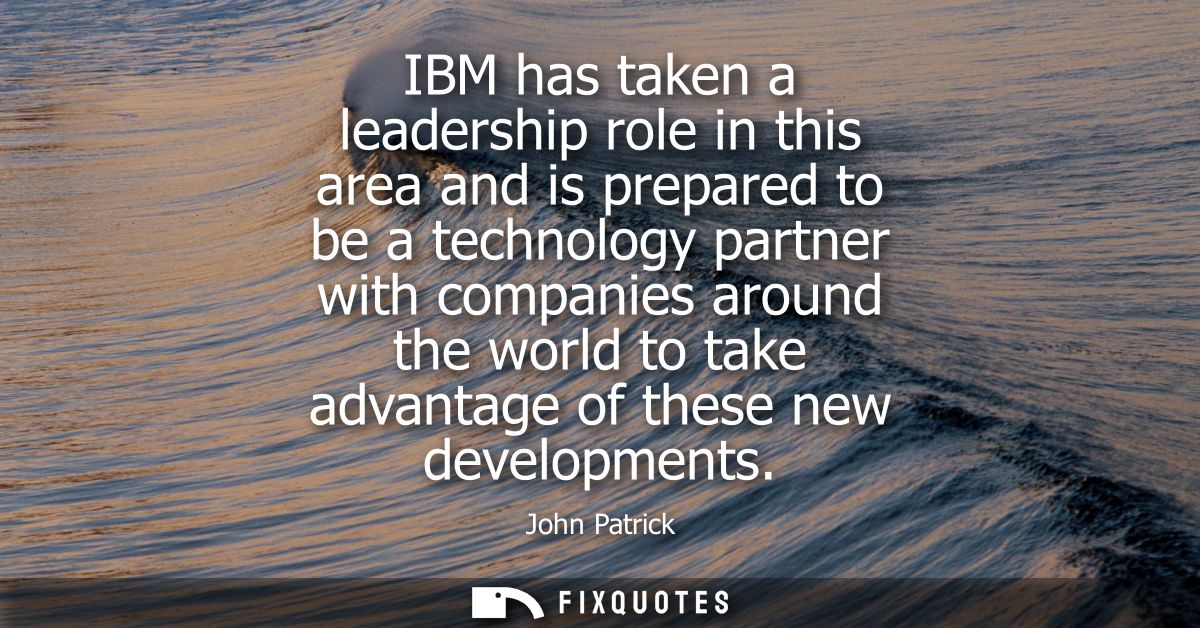 IBM has taken a leadership role in this area and is prepared to be a technology partner with companies around the world 