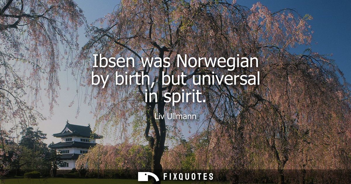 Ibsen was Norwegian by birth, but universal in spirit