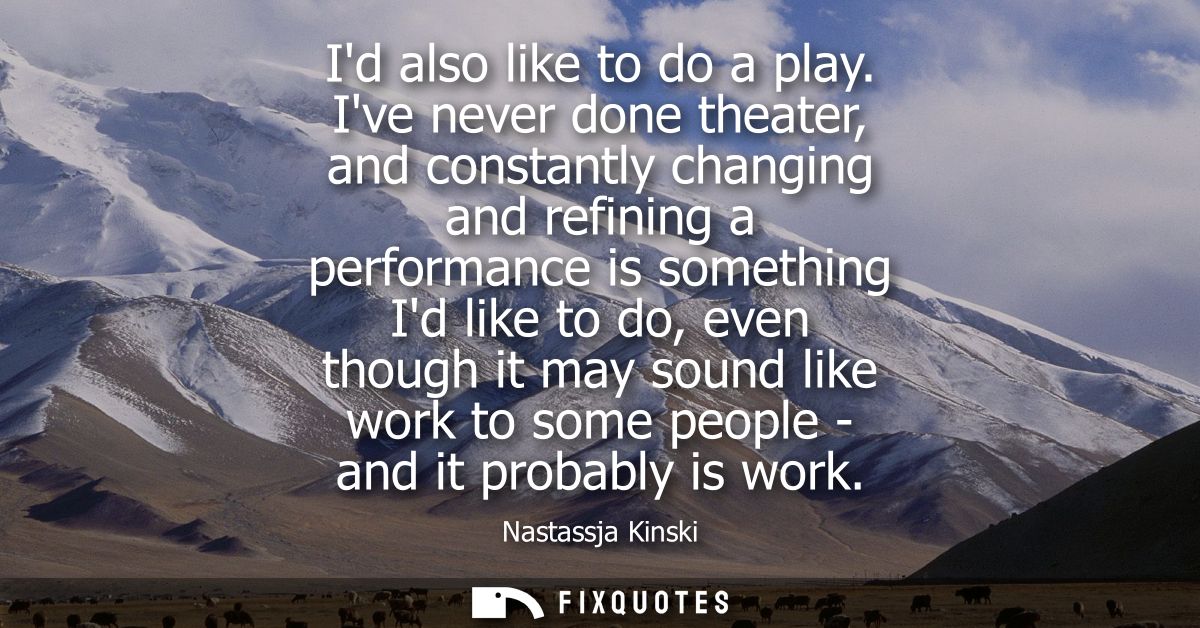 Id also like to do a play. Ive never done theater, and constantly changing and refining a performance is something Id li