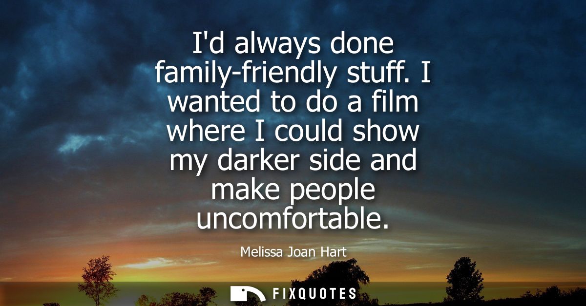 Id always done family-friendly stuff. I wanted to do a film where I could show my darker side and make people uncomforta