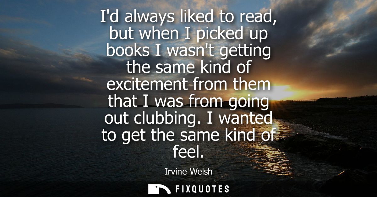 Id always liked to read, but when I picked up books I wasnt getting the same kind of excitement from them that I was fro