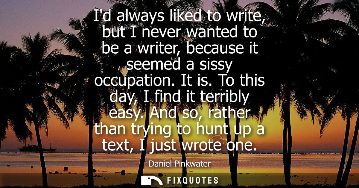 Id always liked to write, but I never wanted to be a writer, because it seemed a sissy occupation. It is. To this day, I