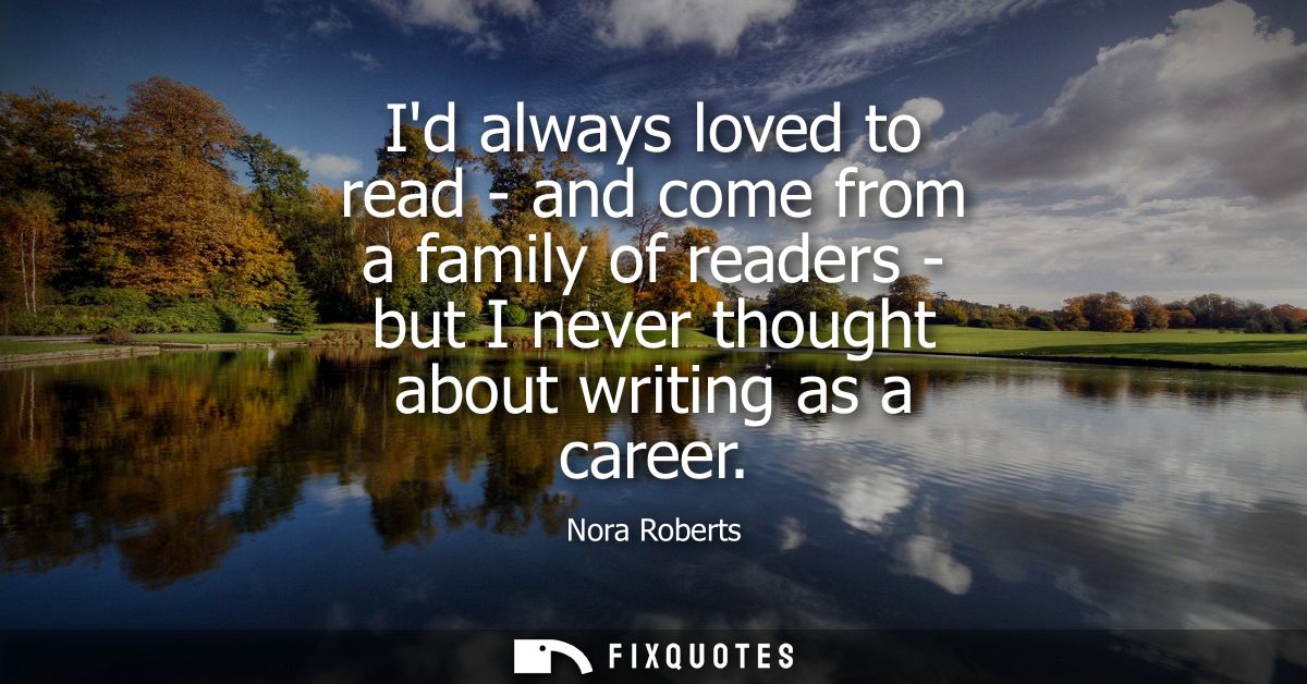 Id always loved to read - and come from a family of readers - but I never thought about writing as a career
