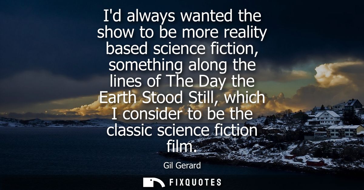 Id always wanted the show to be more reality based science fiction, something along the lines of The Day the Earth Stood