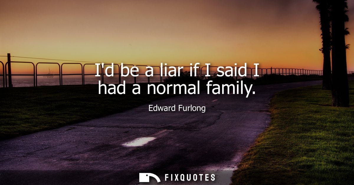 Id be a liar if I said I had a normal family