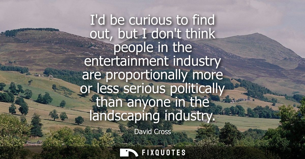 Id be curious to find out, but I dont think people in the entertainment industry are proportionally more or less serious