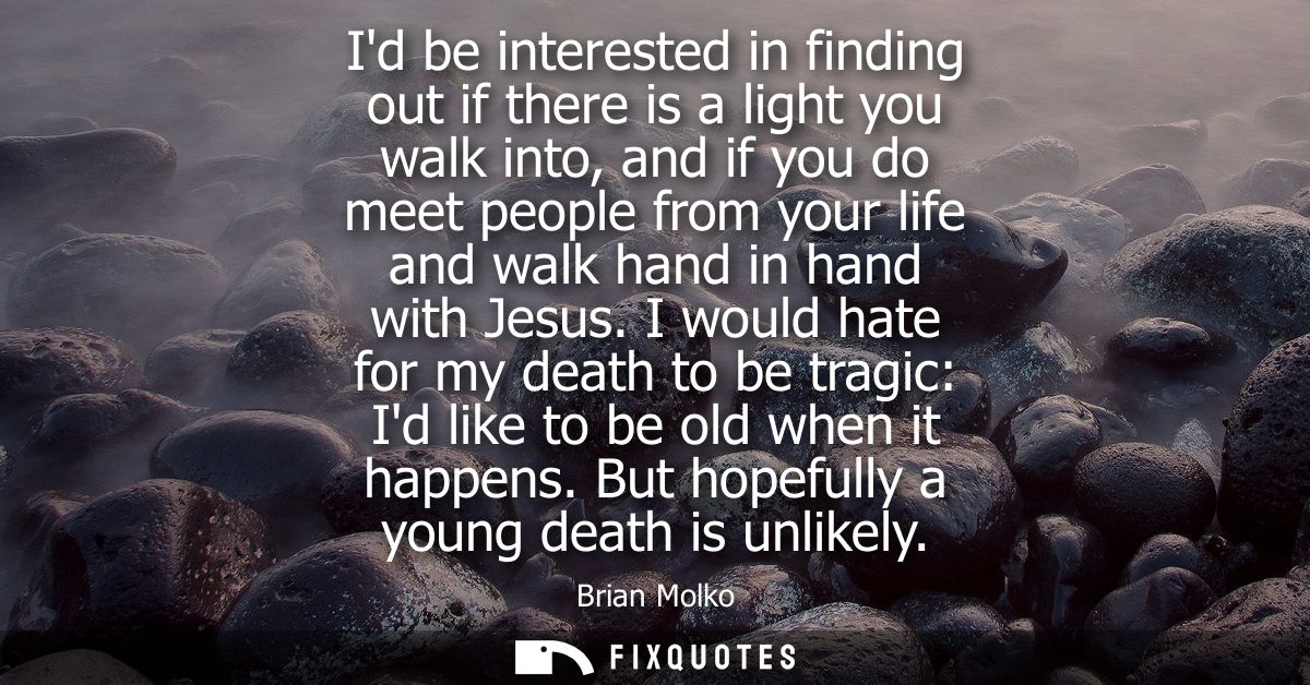Id be interested in finding out if there is a light you walk into, and if you do meet people from your life and walk han
