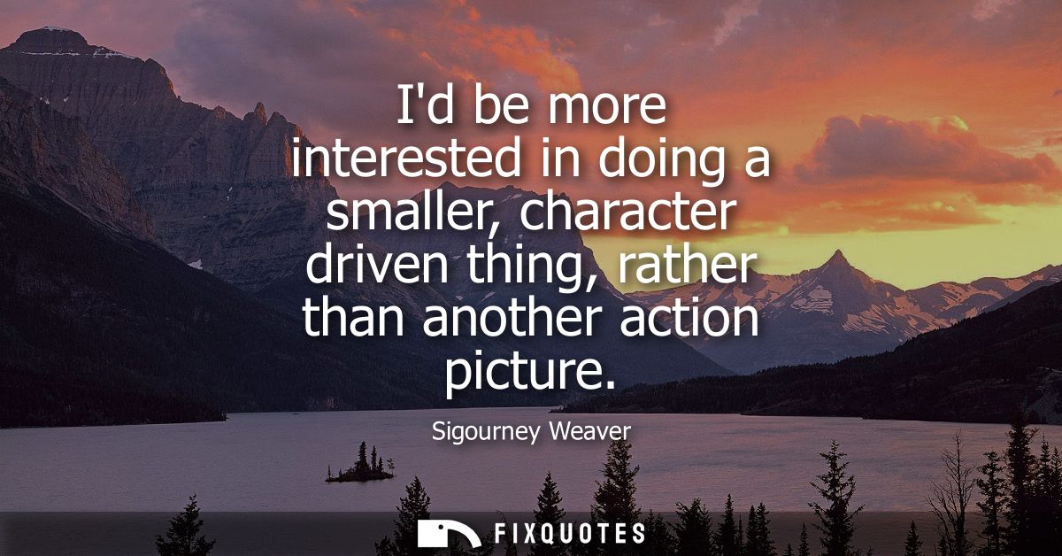 Id be more interested in doing a smaller, character driven thing, rather than another action picture