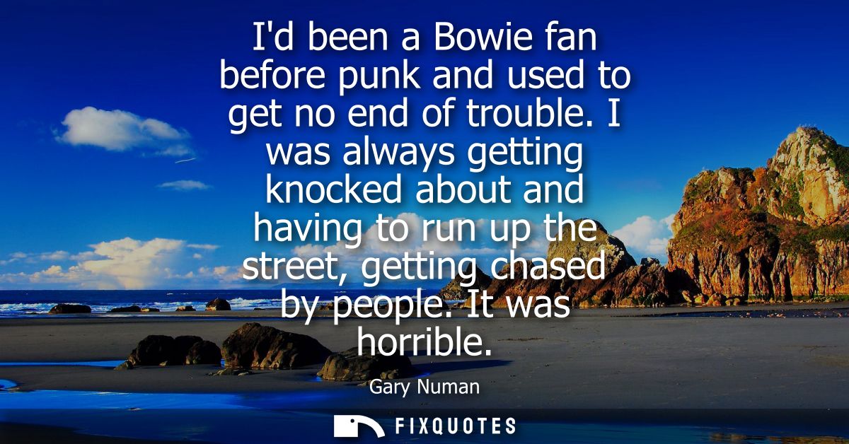 Id been a Bowie fan before punk and used to get no end of trouble. I was always getting knocked about and having to run 