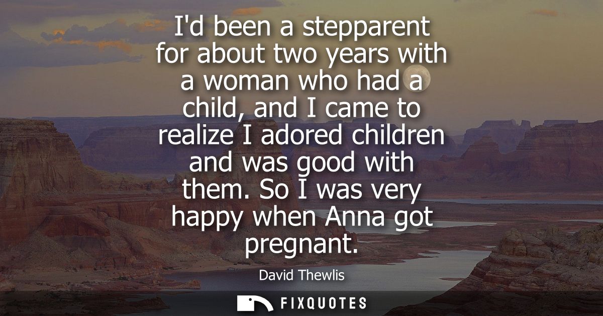 Id been a stepparent for about two years with a woman who had a child, and I came to realize I adored children and was g