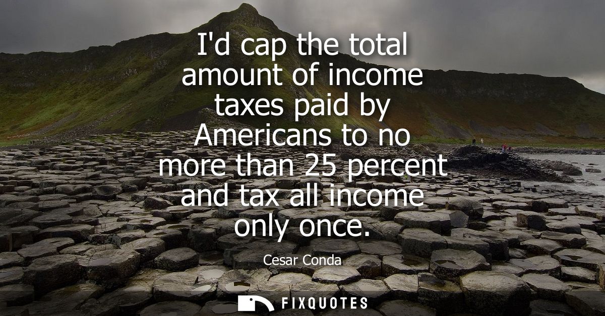 Id cap the total amount of income taxes paid by Americans to no more than 25 percent and tax all income only once