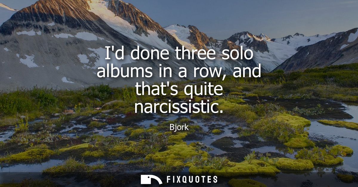 Id done three solo albums in a row, and thats quite narcissistic