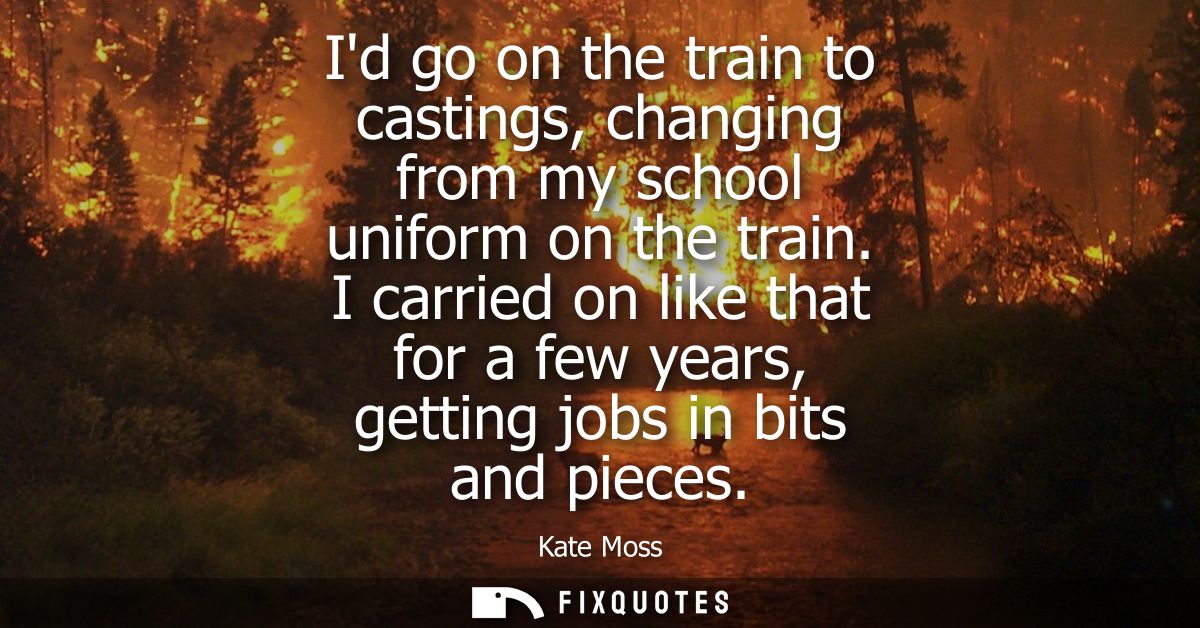 Id go on the train to castings, changing from my school uniform on the train. I carried on like that for a few years, ge