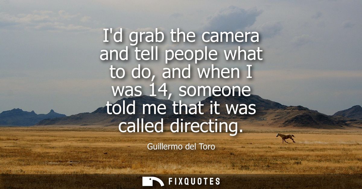 Id grab the camera and tell people what to do, and when I was 14, someone told me that it was called directing