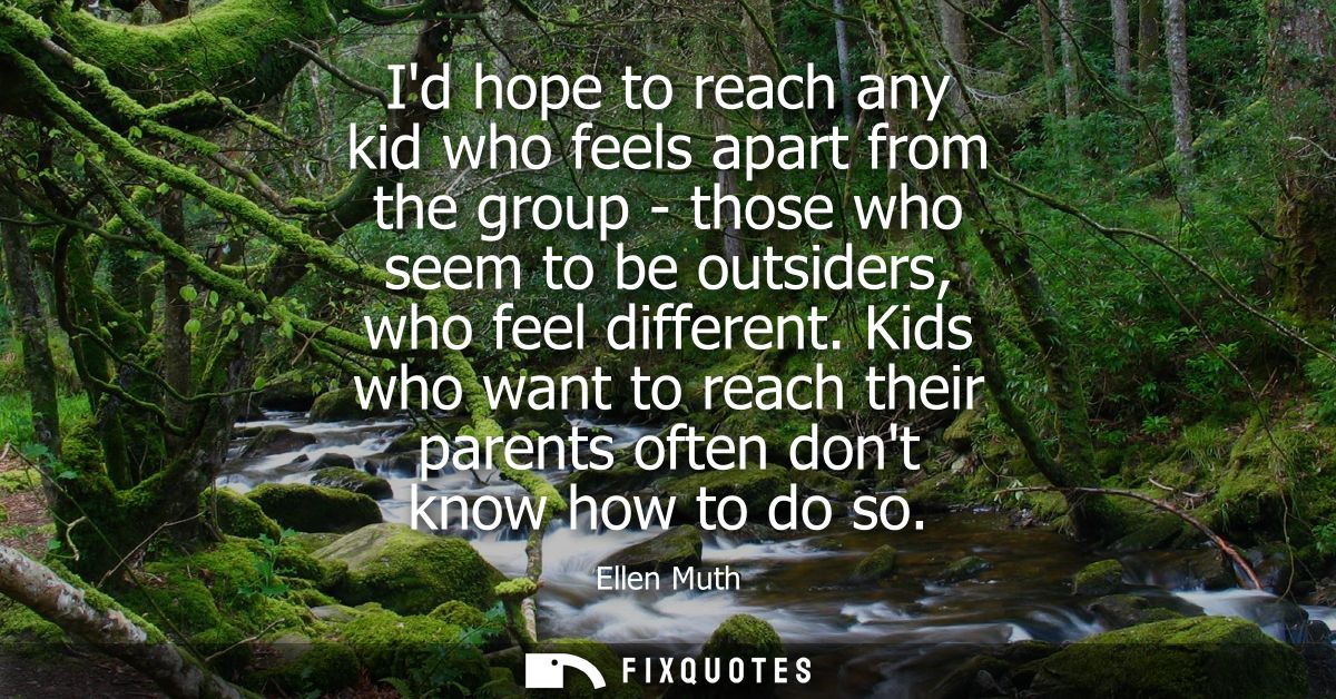 Id hope to reach any kid who feels apart from the group - those who seem to be outsiders, who feel different.