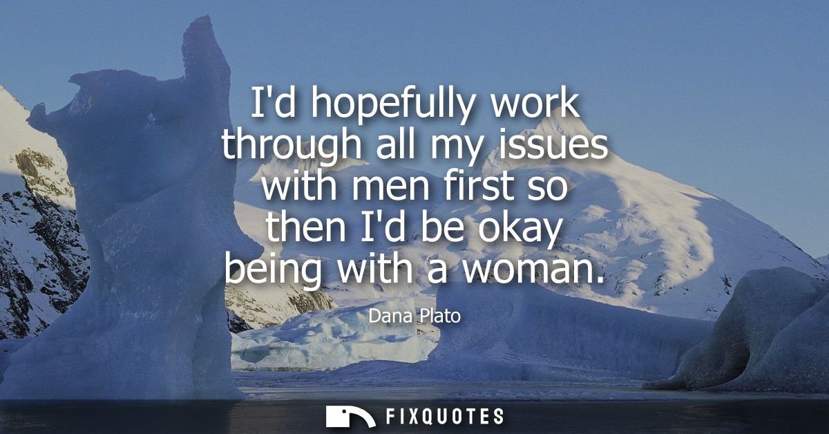 Id hopefully work through all my issues with men first so then Id be okay being with a woman