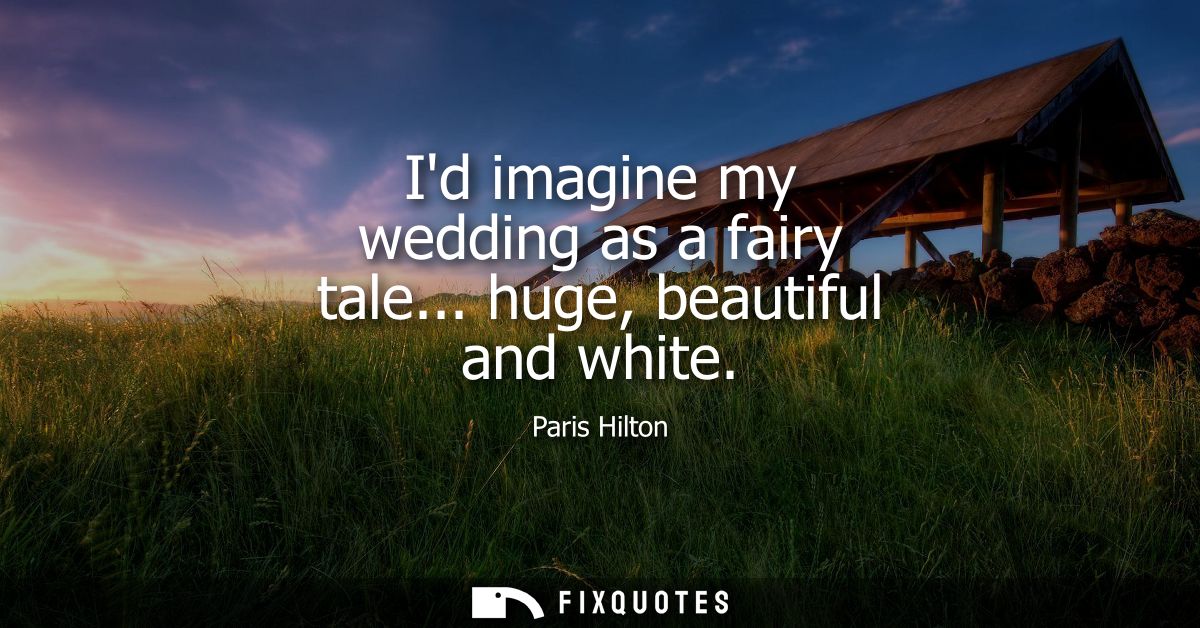 Id imagine my wedding as a fairy tale... huge, beautiful and white