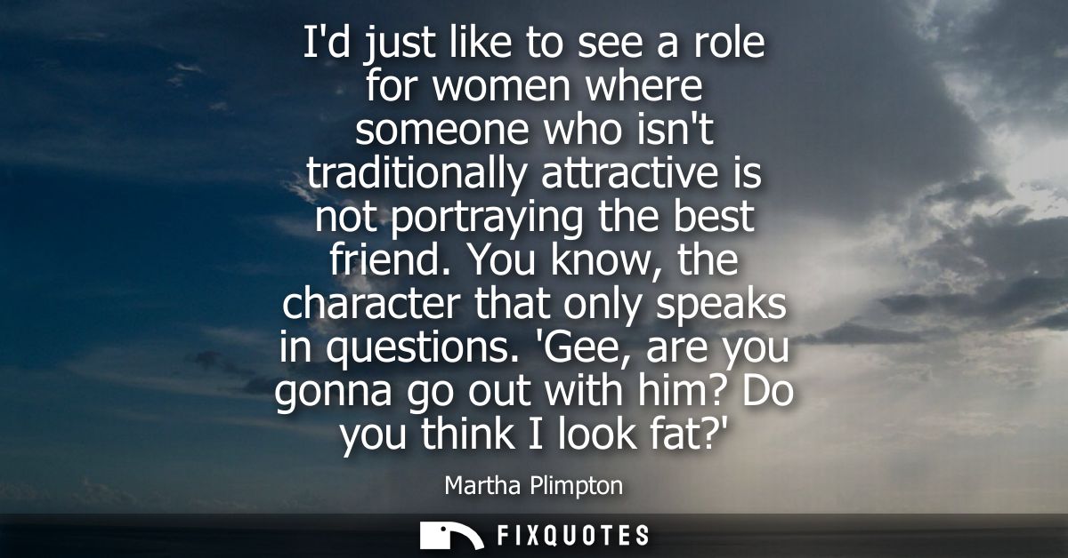 Id just like to see a role for women where someone who isnt traditionally attractive is not portraying the best friend.