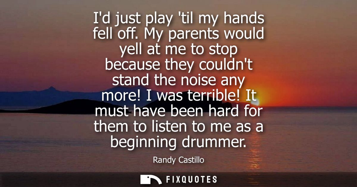 Id just play til my hands fell off. My parents would yell at me to stop because they couldnt stand the noise any more! I
