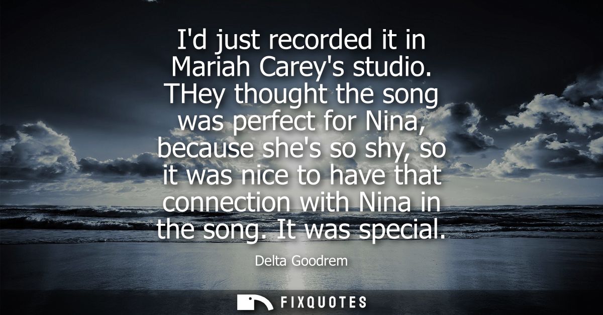 Id just recorded it in Mariah Careys studio. THey thought the song was perfect for Nina, because shes so shy, so it was 