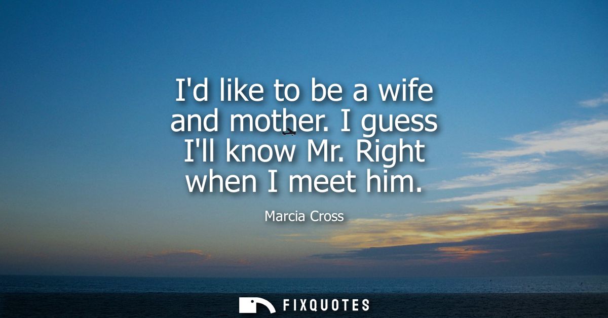 Id like to be a wife and mother. I guess Ill know Mr. Right when I meet him