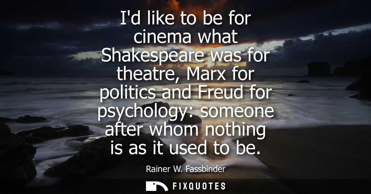 Id like to be for cinema what Shakespeare was for theatre, Marx for politics and Freud for psychology: someone after who