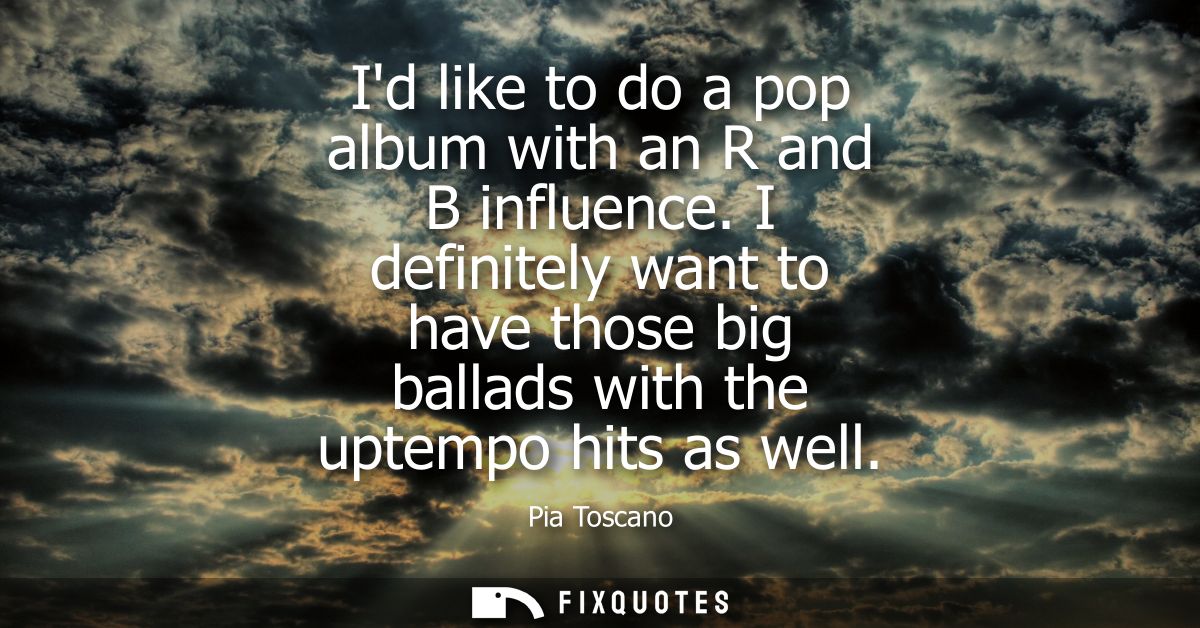 Id like to do a pop album with an R and B influence. I definitely want to have those big ballads with the uptempo hits a